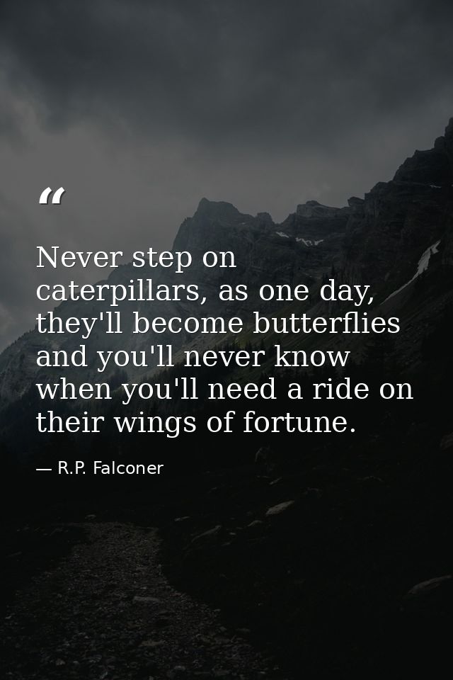 Never step on caterpillars, as one day, they'll become butterflies and you'll never know when you'll need a ride on thei — R.P. Falconer