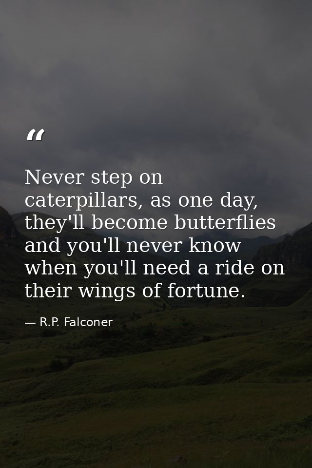 Never step on caterpillars, as one day, they'll become butterflies and you'll never know when you'll need a ride on thei — R.P. Falconer