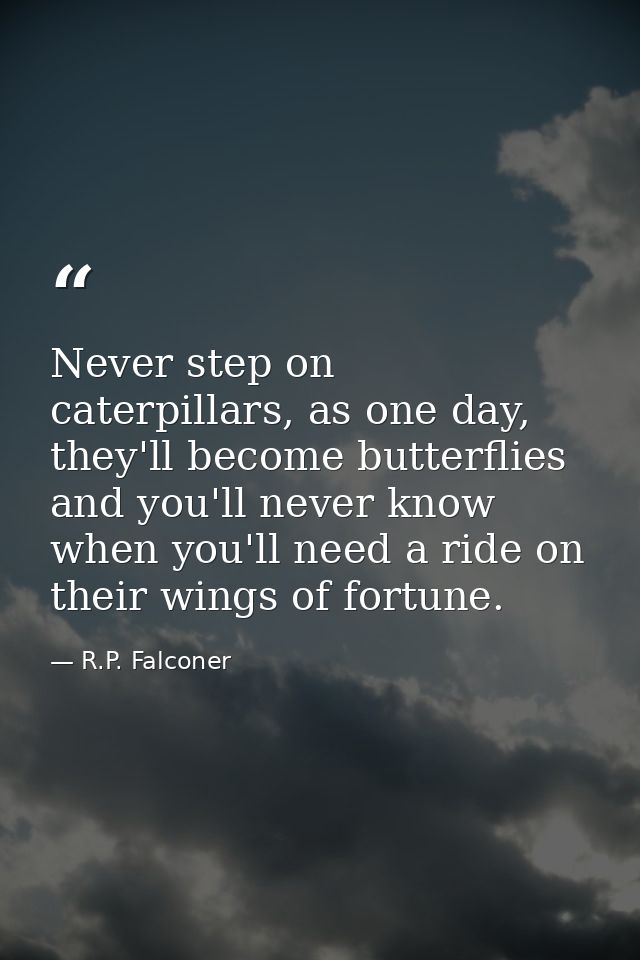 Never step on caterpillars, as one day, they'll become butterflies and you'll never know when you'll need a ride on thei — R.P. Falconer