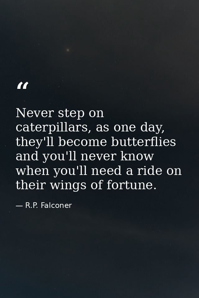 Never step on caterpillars, as one day, they'll become butterflies and you'll never know when you'll need a ride on thei — R.P. Falconer