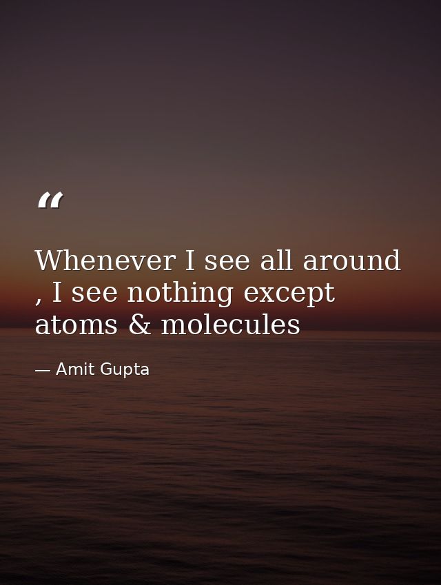Whenever I see all around , I see nothing except atoms & molecules — Amit Gupta