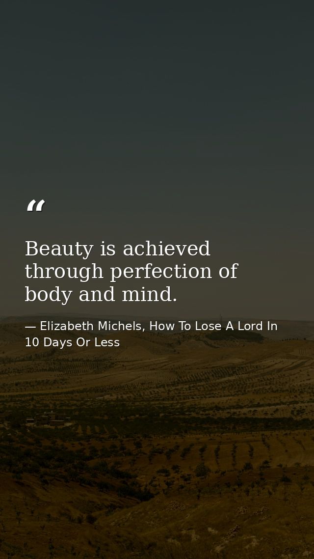 Beauty is achieved through perfection of body and mind. — Elizabeth Michels, How To Lose A Lord In 10 Days Or Less