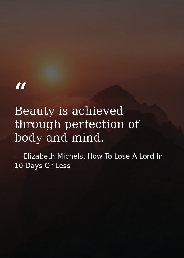Beauty is achieved through perfection of body and mind. — Elizabeth Michels, How To Lose A Lord In 10 Days Or Less