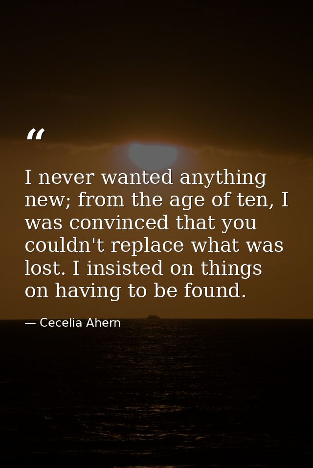 I never wanted anything new; from the age of ten, I was convinced that you couldn't replace what was lost. I insisted on — Cecelia Ahern