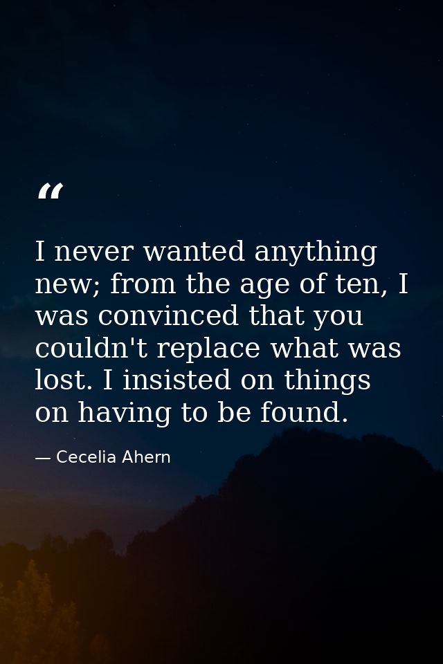 I never wanted anything new; from the age of ten, I was convinced that you couldn't replace what was lost. I insisted on — Cecelia Ahern