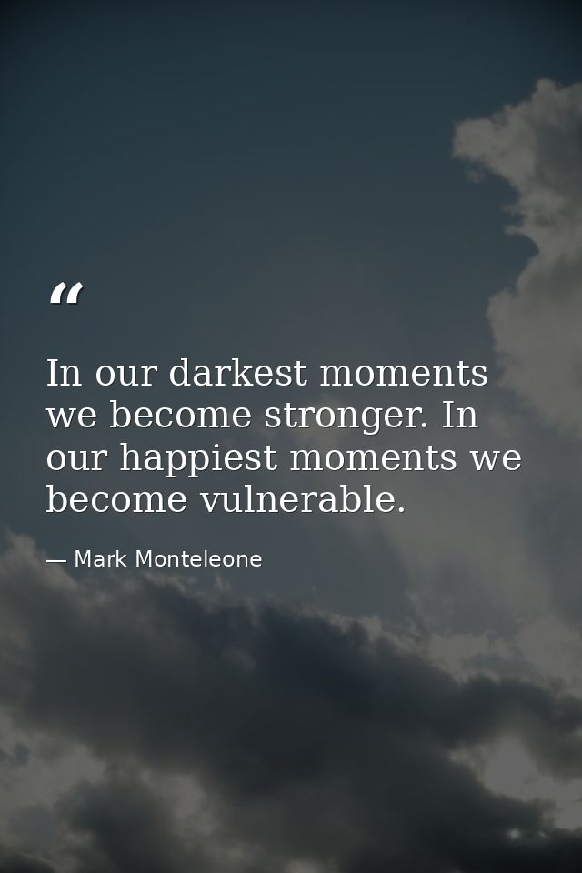 In our darkest moments we become stronger. In our happiest moments we become vulnerable. — Mark Monteleone