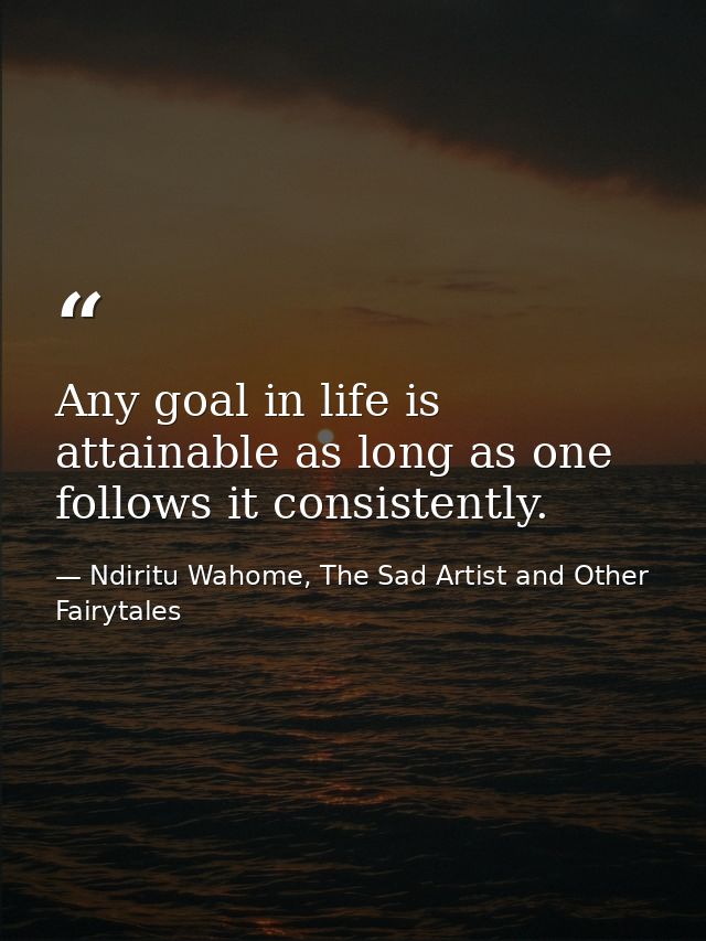Any goal in life is attainable as long as one follows it consistently. — Ndiritu Wahome, The Sad Artist and Other Fairytales