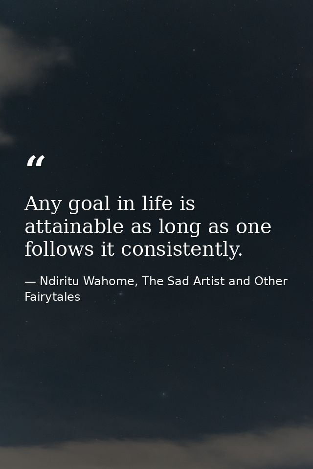 Any goal in life is attainable as long as one follows it consistently. — Ndiritu Wahome, The Sad Artist and Other Fairytales