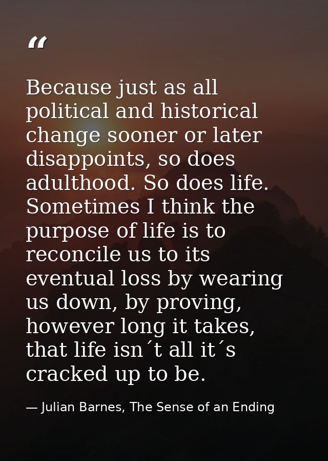 Because just as all political and historical change sooner or later disappoints, so does adulthood. So does life. Someti — Julian Barnes, The Sense of an Ending