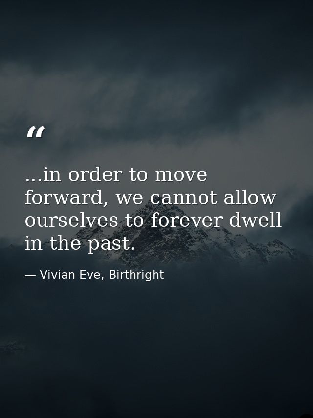 ...in order to move forward, we cannot allow ourselves to forever dwell in the past. — Vivian Eve, Birthright