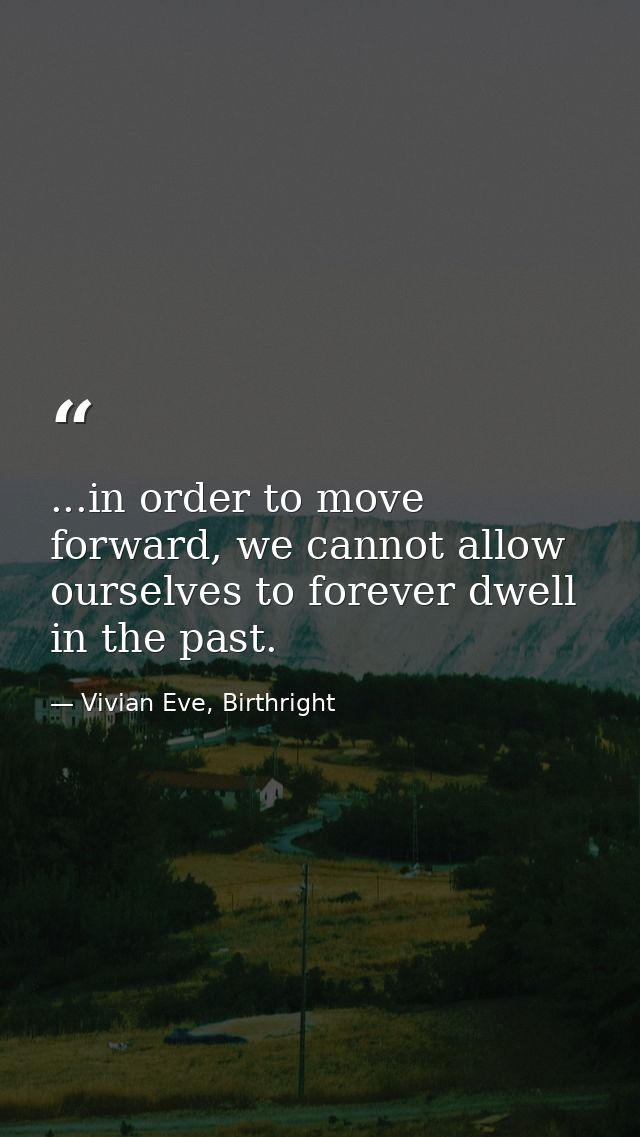 ...in order to move forward, we cannot allow ourselves to forever dwell in the past. — Vivian Eve, Birthright