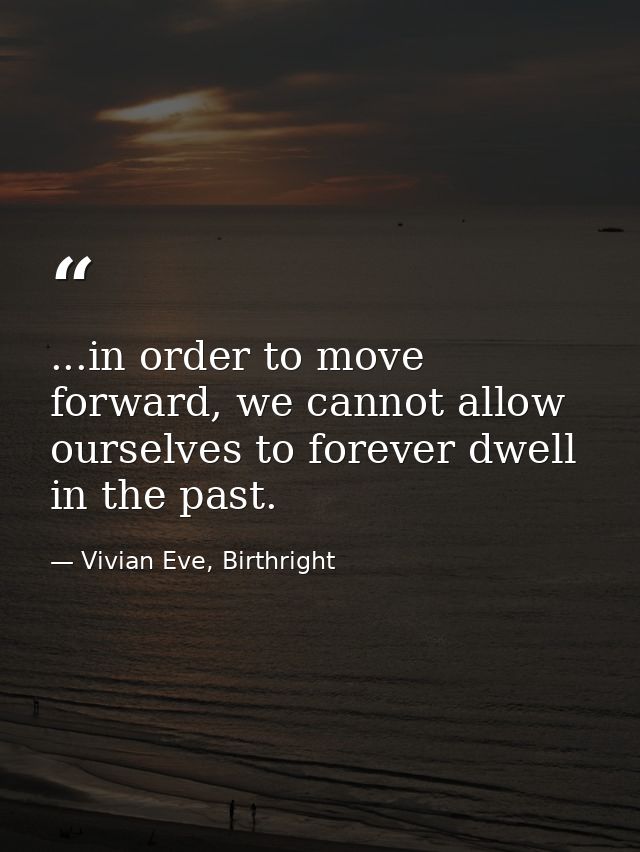 ...in order to move forward, we cannot allow ourselves to forever dwell in the past. — Vivian Eve, Birthright