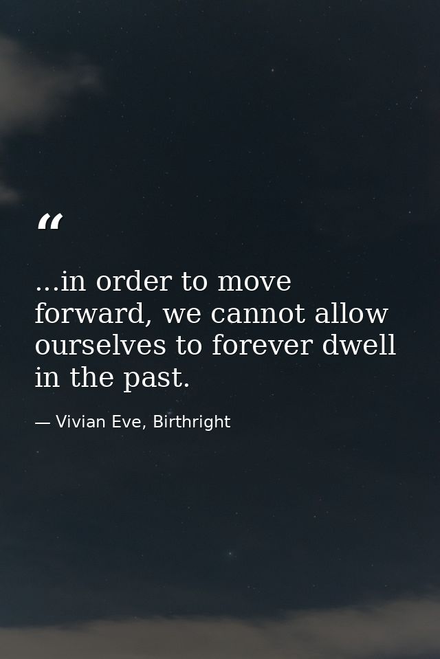 ...in order to move forward, we cannot allow ourselves to forever dwell in the past. — Vivian Eve, Birthright