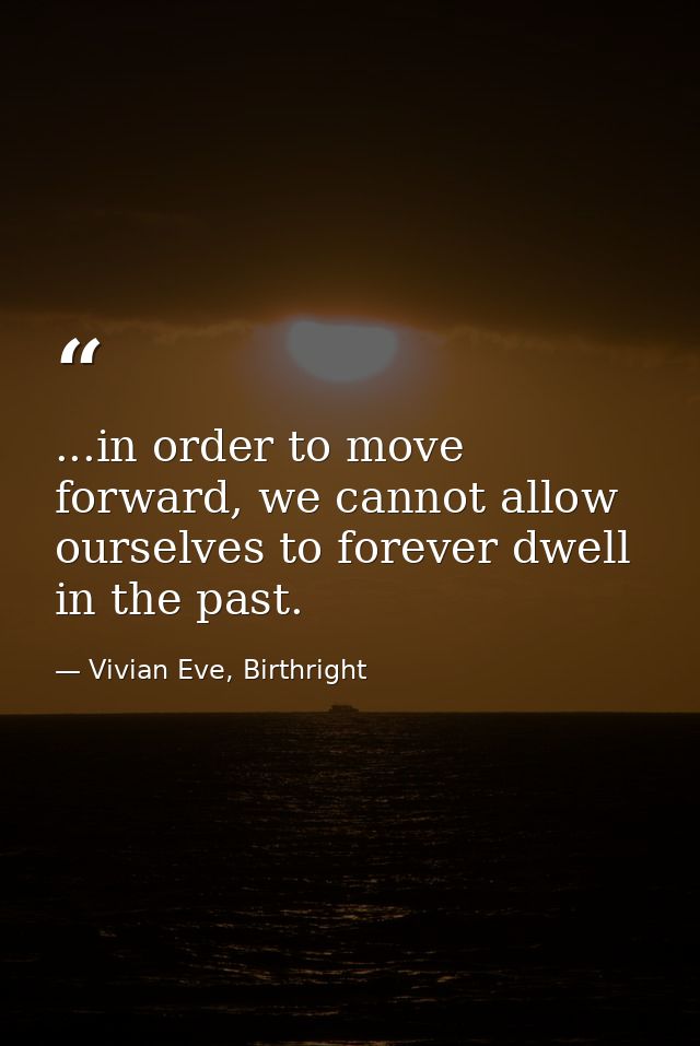 ...in order to move forward, we cannot allow ourselves to forever dwell in the past. — Vivian Eve, Birthright