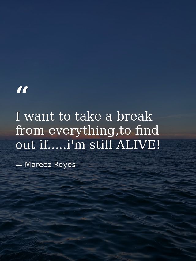 I want to take a break from everything,to find out if.....i'm still ALIVE! — Mareez Reyes