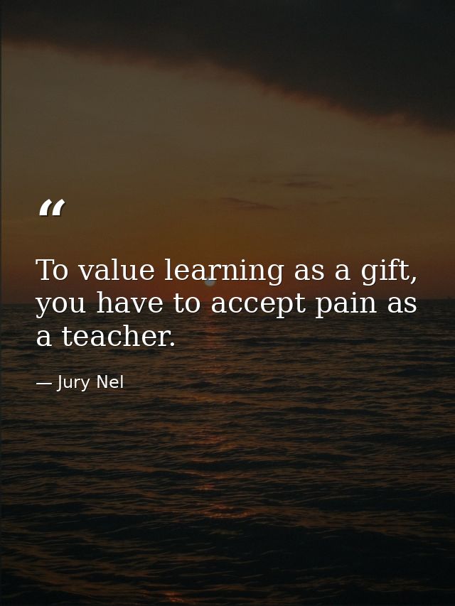 To value learning as a gift, you have to accept pain as a teacher. — Jury Nel