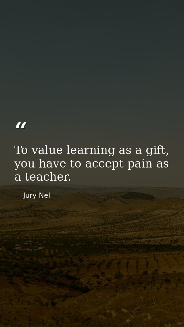 To value learning as a gift, you have to accept pain as a teacher. — Jury Nel