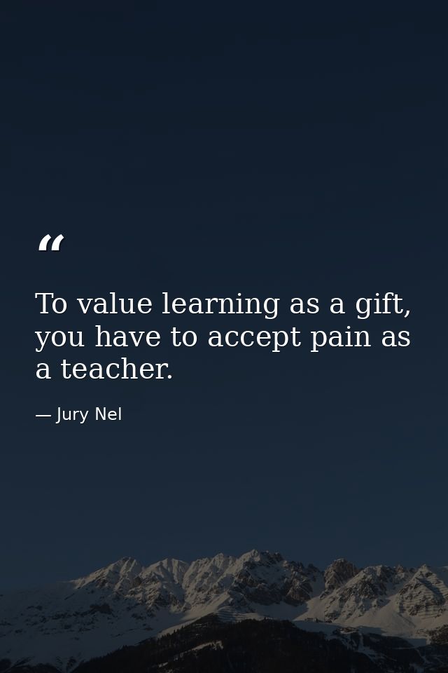 To value learning as a gift, you have to accept pain as a teacher. — Jury Nel