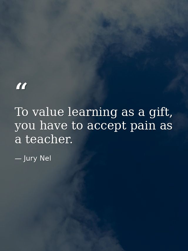 To value learning as a gift, you have to accept pain as a teacher. — Jury Nel