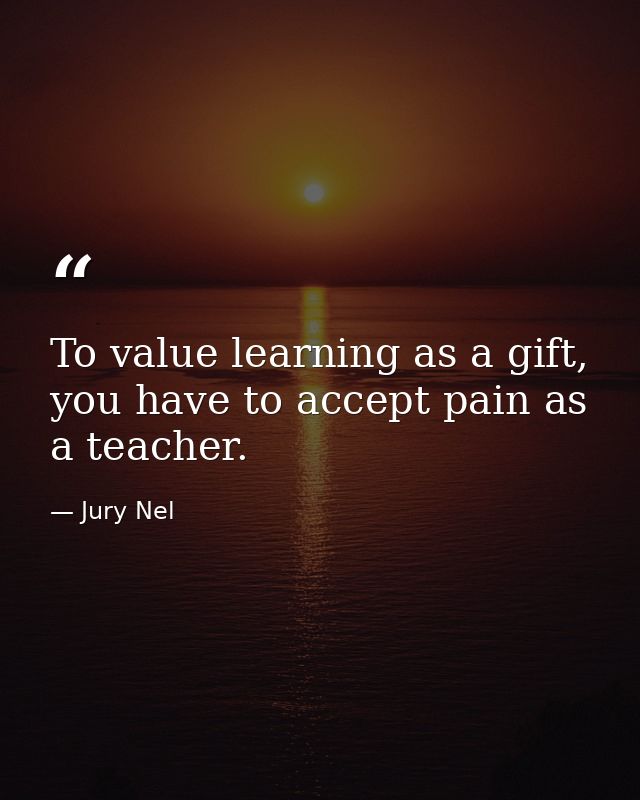 To value learning as a gift, you have to accept pain as a teacher. — Jury Nel
