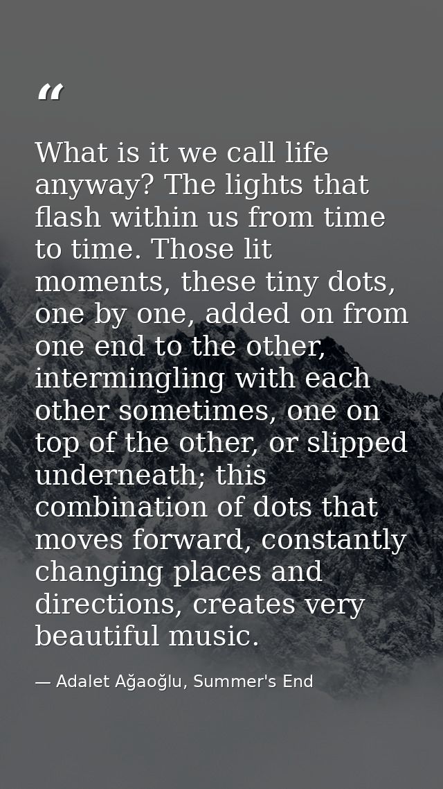 What is it we call life anyway? The lights that flash within us from time to time. Those lit moments, these tiny dots, o — Adalet Ağaoğlu, Summer's End