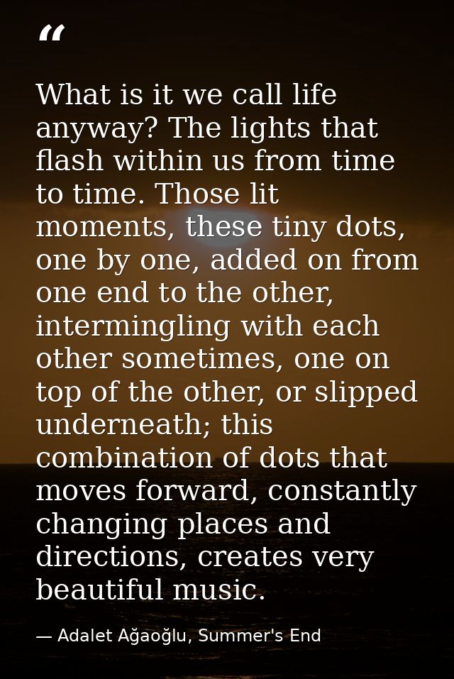 What is it we call life anyway? The lights that flash within us from time to time. Those lit moments, these tiny dots, o — Adalet Ağaoğlu, Summer's End