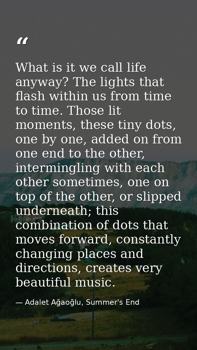 What is it we call life anyway? The lights that flash within us from time to time. Those lit moments, these tiny dots, o — Adalet Ağaoğlu, Summer's End