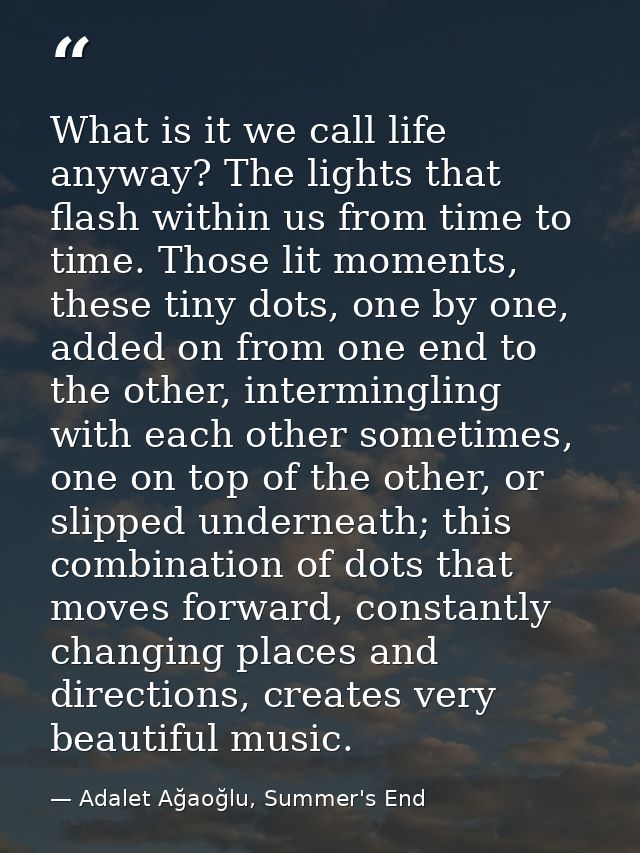 What is it we call life anyway? The lights that flash within us from time to time. Those lit moments, these tiny dots, o — Adalet Ağaoğlu, Summer's End