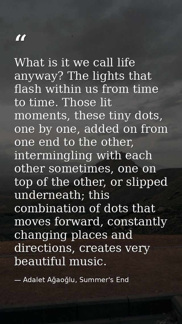 What is it we call life anyway? The lights that flash within us from time to time. Those lit moments, these tiny dots, o — Adalet Ağaoğlu, Summer's End