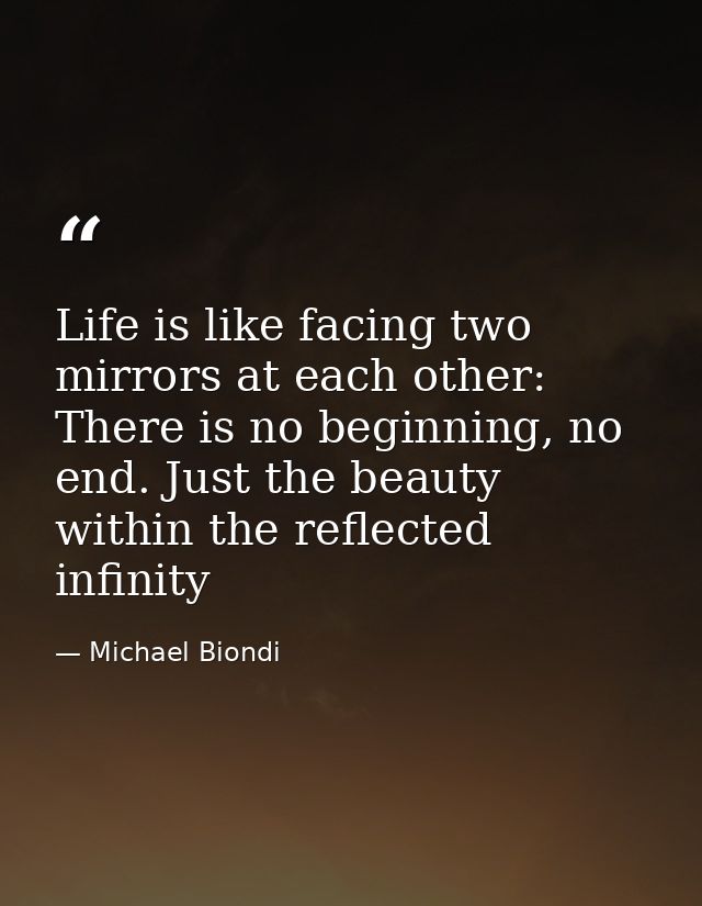 Life is like facing two mirrors at each other: There is no beginning, no end. Just the beauty within the reflected infin — Michael Biondi