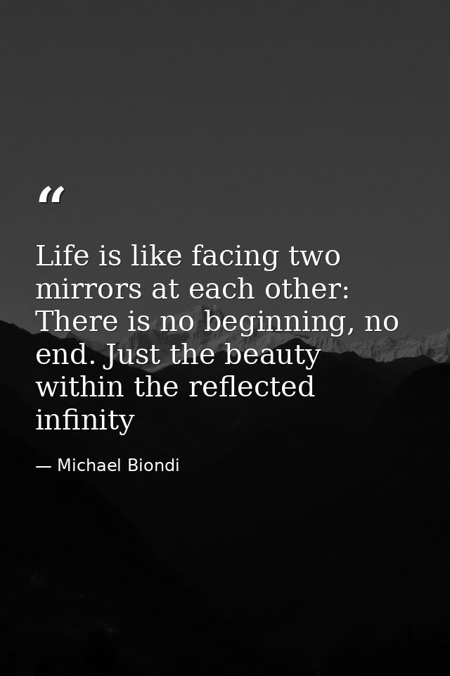 Life is like facing two mirrors at each other: There is no beginning, no end. Just the beauty within the reflected infin — Michael Biondi