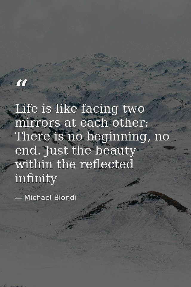 Life is like facing two mirrors at each other: There is no beginning, no end. Just the beauty within the reflected infin — Michael Biondi