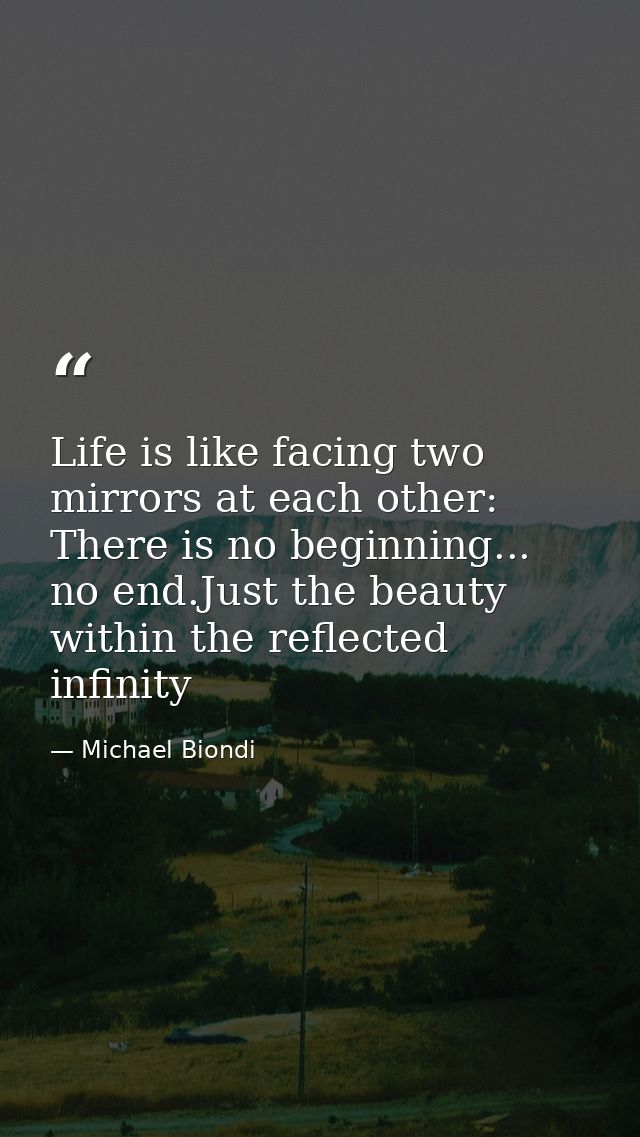 Life is like facing two mirrors at each other: There is no beginning... no end.Just the beauty within the reflected infi — Michael Biondi