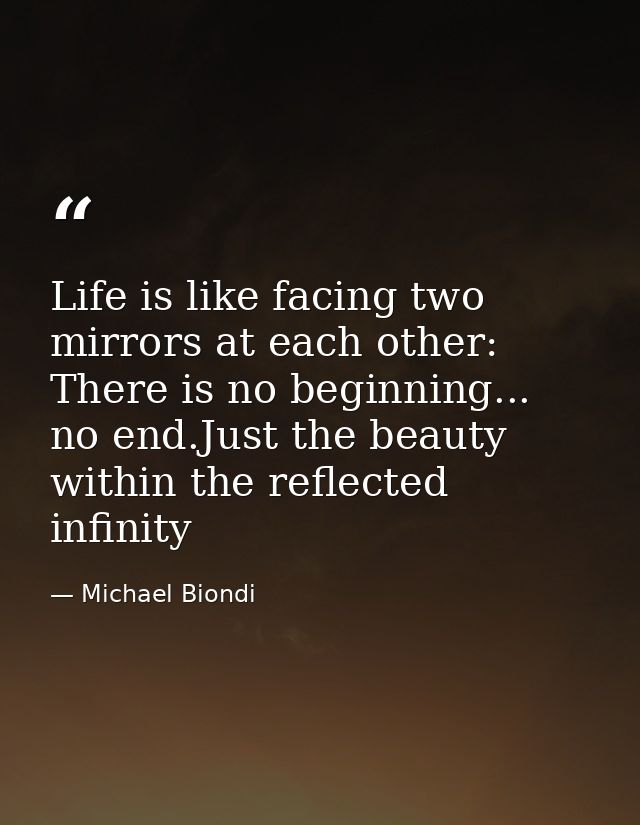 Life is like facing two mirrors at each other: There is no beginning... no end.Just the beauty within the reflected infi — Michael Biondi