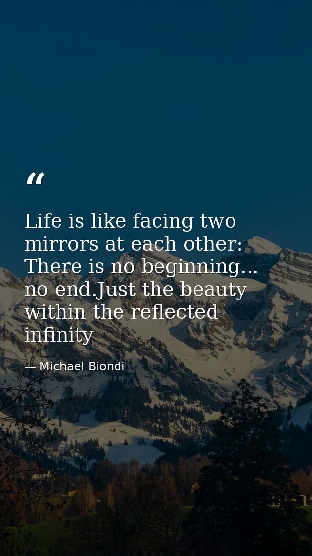 Life is like facing two mirrors at each other: There is no beginning... no end.Just the beauty within the reflected infi — Michael Biondi