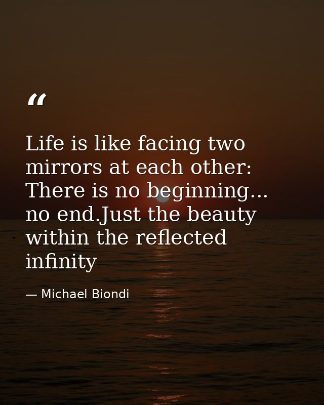 Life is like facing two mirrors at each other: There is no beginning... no end.Just the beauty within the reflected infi — Michael Biondi