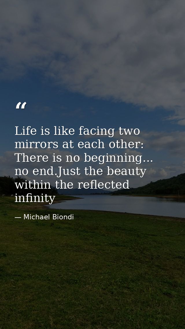 Life is like facing two mirrors at each other: There is no beginning... no end.Just the beauty within the reflected infi — Michael Biondi