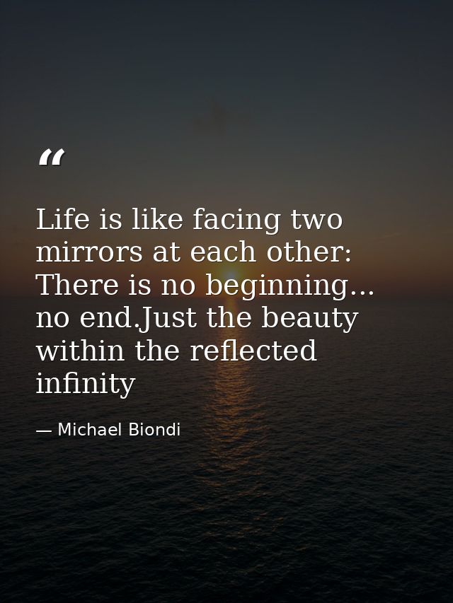Life is like facing two mirrors at each other: There is no beginning... no end.Just the beauty within the reflected infi — Michael Biondi