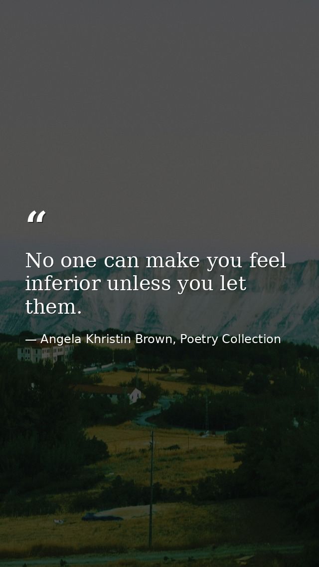 No one can make you feel inferior unless you let them. — Angela Khristin Brown, Poetry Collection