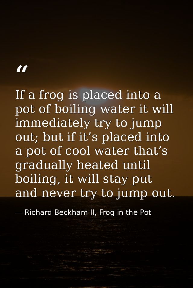 If a frog is placed into a pot of boiling water it will immediately try to jump out; but if it’s placed into a pot of co — Richard Beckham II, Frog in the Pot