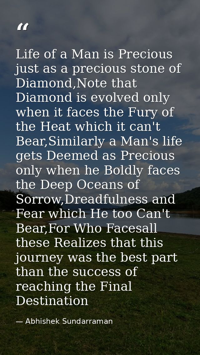 Life of a Man is Precious just as a precious stone of Diamond,Note that Diamond is evolved only when it faces the Fury o — Abhishek Sundarraman