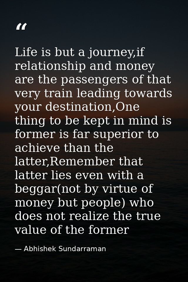 Life is but a journey,if relationship and money are the passengers of that very train leading towards your destination,O — Abhishek Sundarraman