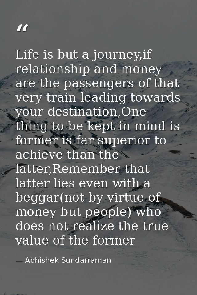 Life is but a journey,if relationship and money are the passengers of that very train leading towards your destination,O — Abhishek Sundarraman