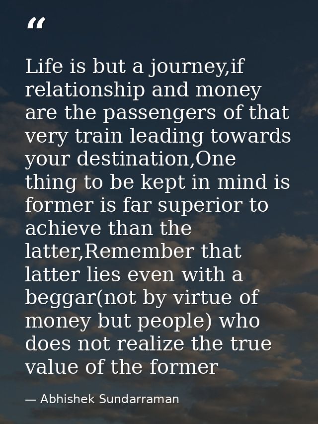 Life is but a journey,if relationship and money are the passengers of that very train leading towards your destination,O — Abhishek Sundarraman