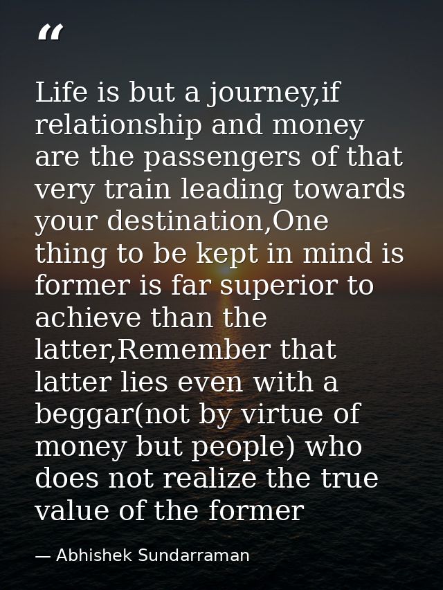 Life is but a journey,if relationship and money are the passengers of that very train leading towards your destination,O — Abhishek Sundarraman
