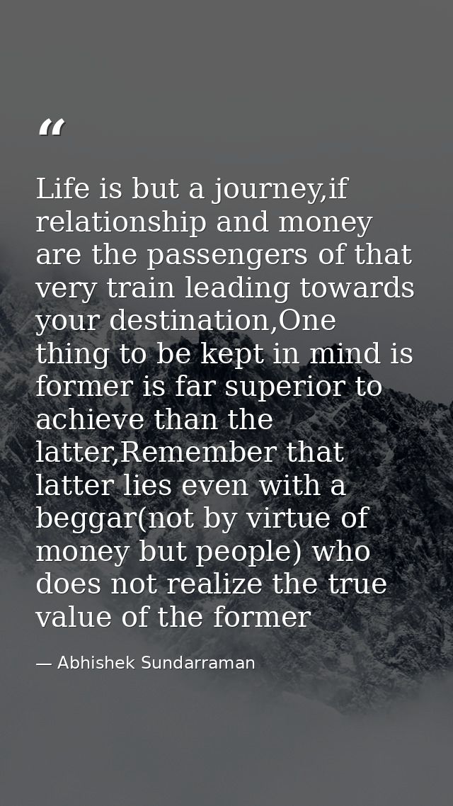 Life is but a journey,if relationship and money are the passengers of that very train leading towards your destination,O — Abhishek Sundarraman
