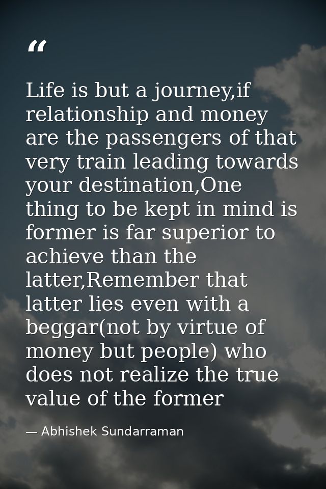 Life is but a journey,if relationship and money are the passengers of that very train leading towards your destination,O — Abhishek Sundarraman