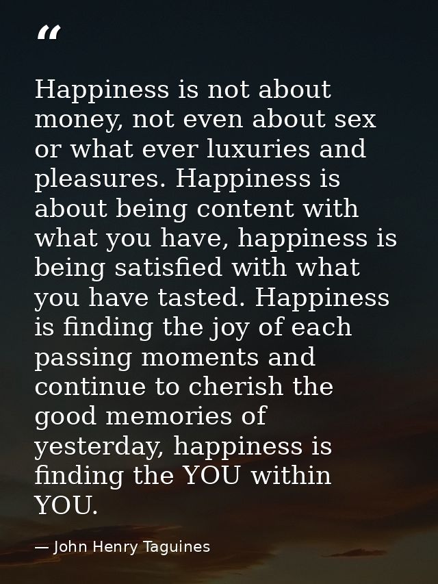 Happiness is not about money, not even about sex or what ever luxuries and pleasures. Happiness is about being content w — John Henry Taguines