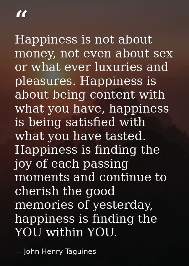 Happiness is not about money, not even about sex or what ever luxuries and pleasures. Happiness is about being content w — John Henry Taguines