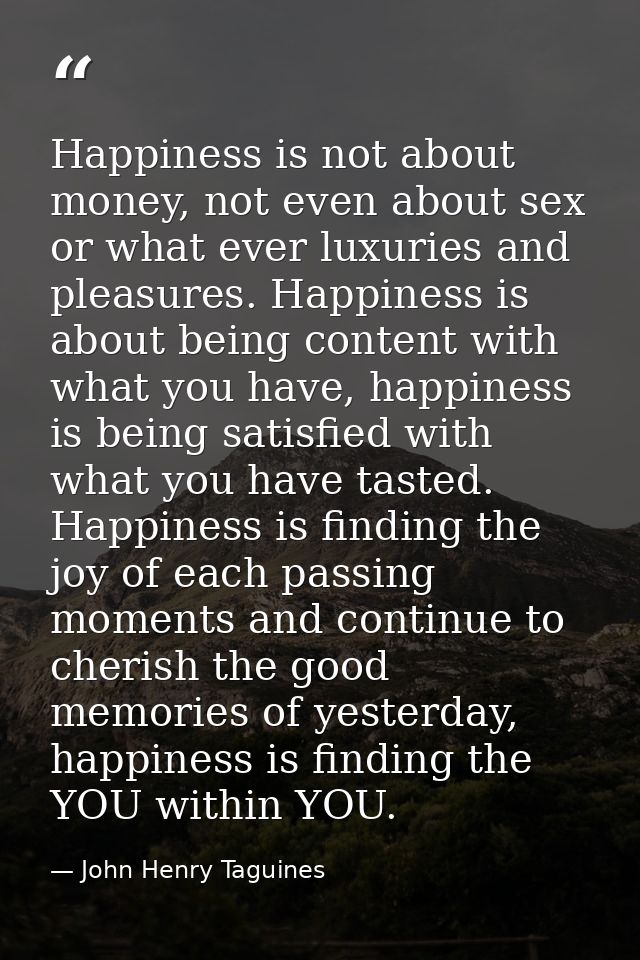 Happiness is not about money, not even about sex or what ever luxuries and pleasures. Happiness is about being content w — John Henry Taguines